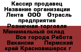 Кассир-продавец › Название организации ­ Лента, ООО › Отрасль предприятия ­ Розничная торговля › Минимальный оклад ­ 18 000 - Все города Работа » Вакансии   . Пермский край,Красновишерск г.